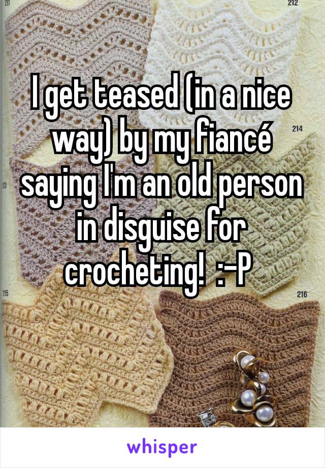 I get teased (in a nice way) by my fiancé saying I'm an old person in disguise for crocheting!  :-P 