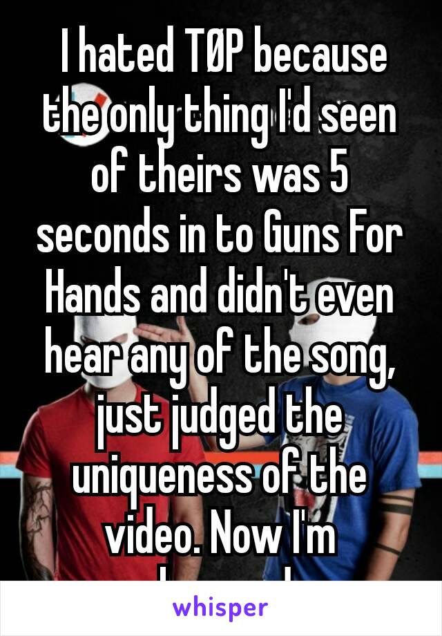  I hated TØP because the only thing I'd seen of theirs was 5 seconds in to Guns For Hands and didn't even hear any of the song, just judged the uniqueness of the video. Now I'm obsessed.