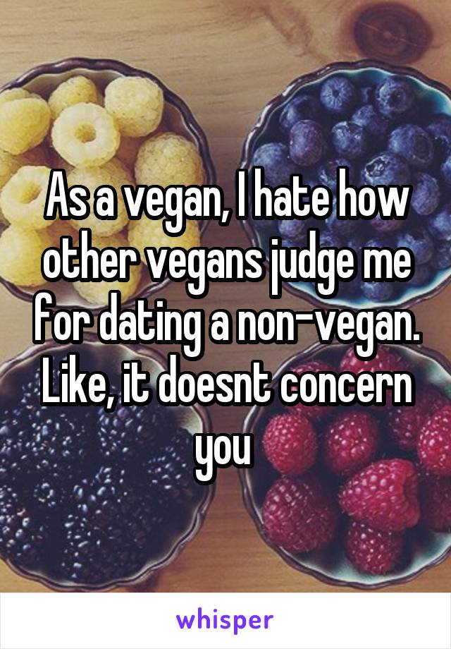 As a vegan, I hate how other vegans judge me for dating a non-vegan. Like, it doesnt concern you 