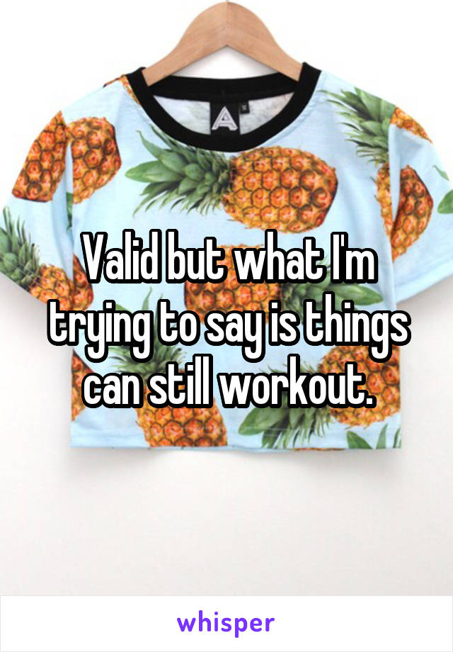 Valid but what I'm trying to say is things can still workout.