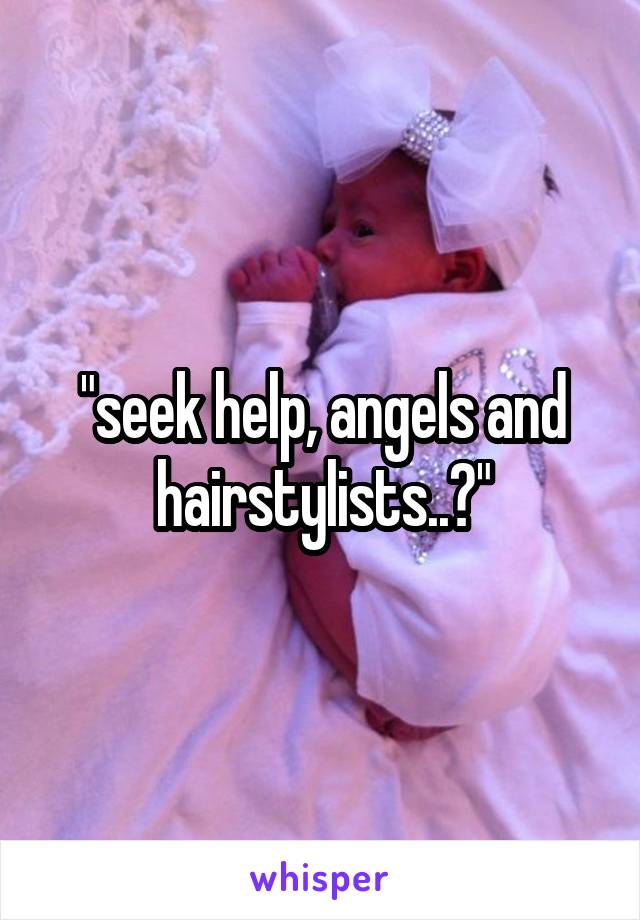"seek help, angels and hairstylists..?"