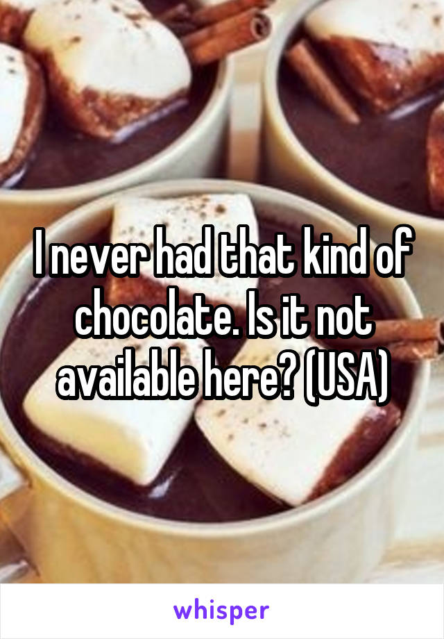I never had that kind of chocolate. Is it not available here? (USA)