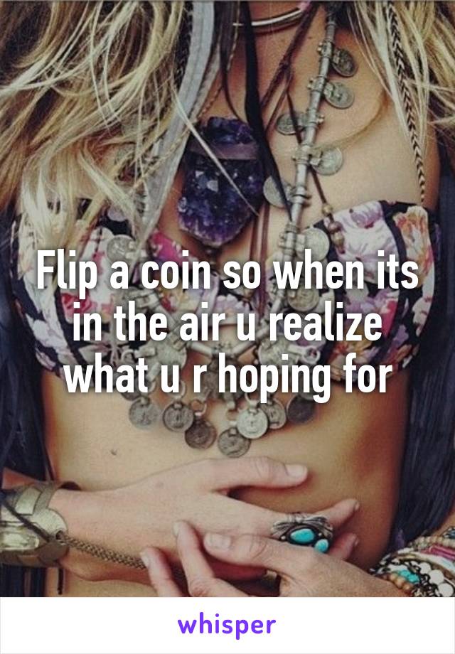 Flip a coin so when its in the air u realize what u r hoping for