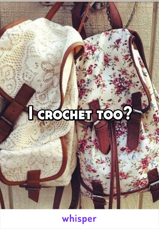 I crochet too~
