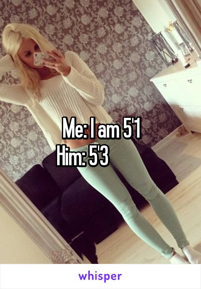 Me: I am 5'1
Him: 5'3          