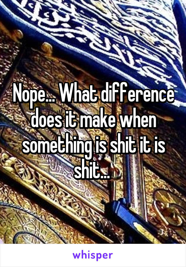 Nope... What difference does it make when something is shit it is shit... 
