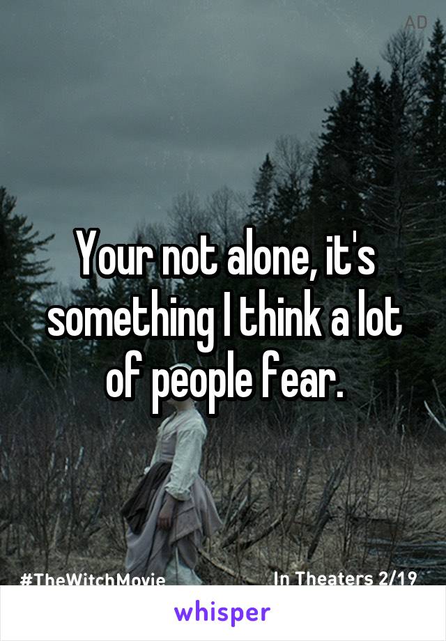 Your not alone, it's something I think a lot of people fear.