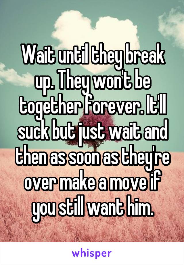 Wait until they break up. They won't be together forever. It'll suck but just wait and then as soon as they're over make a move if you still want him.