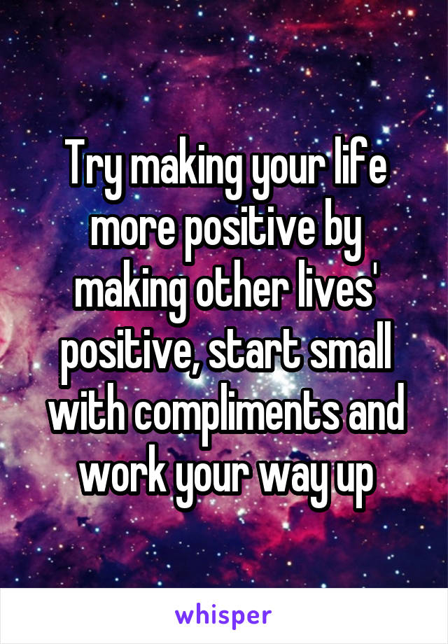 Try making your life more positive by making other lives' positive, start small with compliments and work your way up