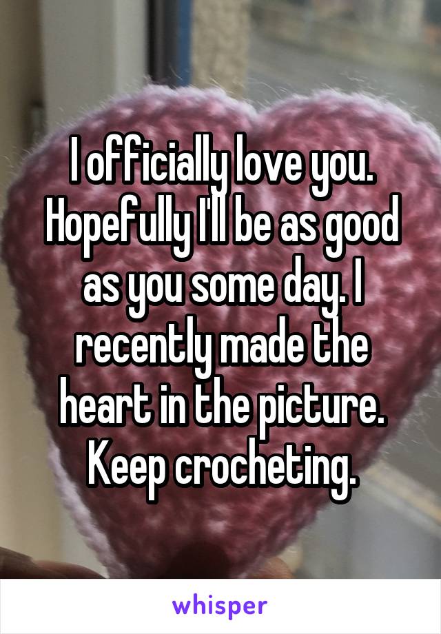 I officially love you. Hopefully I'll be as good as you some day. I recently made the heart in the picture. Keep crocheting.