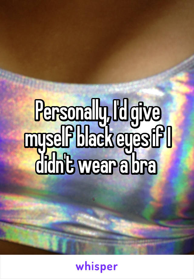 Personally, I'd give myself black eyes if I didn't wear a bra 