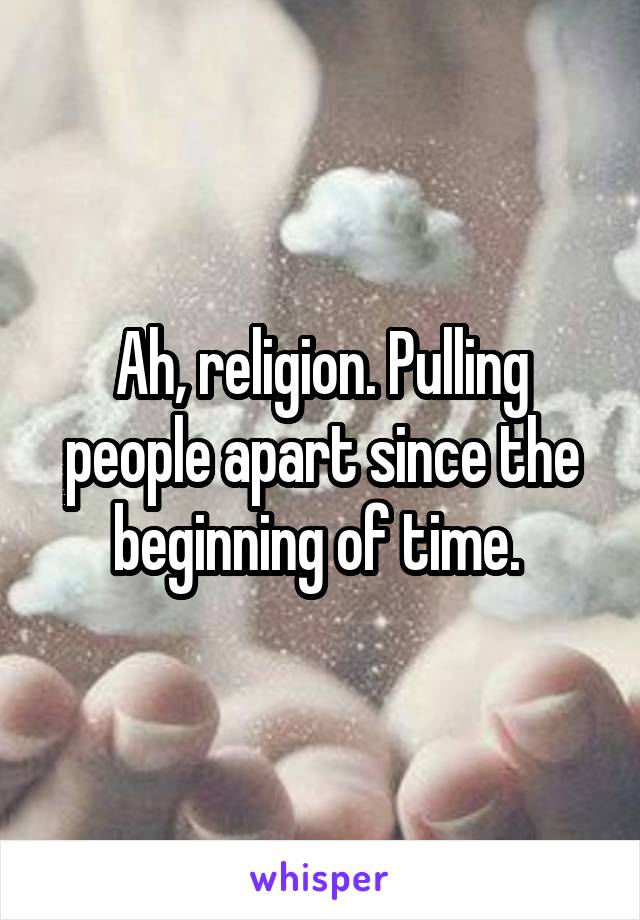 Ah, religion. Pulling people apart since the beginning of time. 