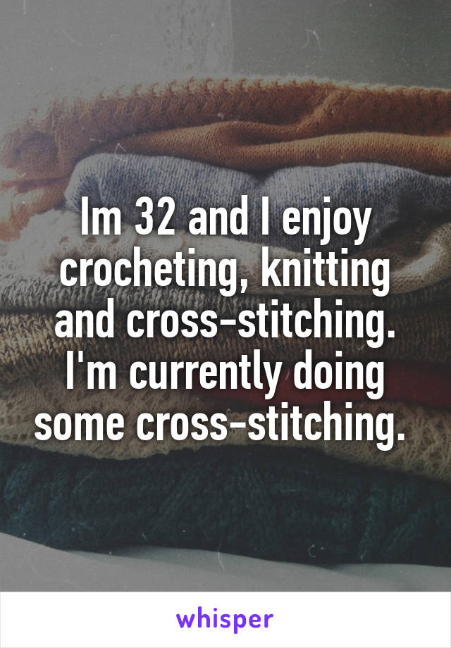 Im 32 and I enjoy crocheting, knitting and cross-stitching. I'm currently doing some cross-stitching. 