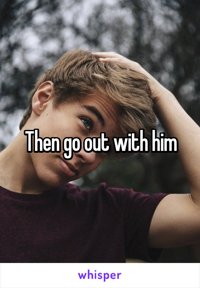 Then go out with him