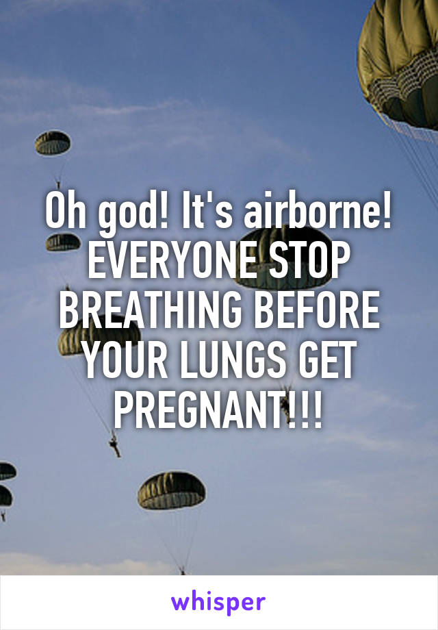 Oh god! It's airborne! EVERYONE STOP BREATHING BEFORE YOUR LUNGS GET PREGNANT!!!