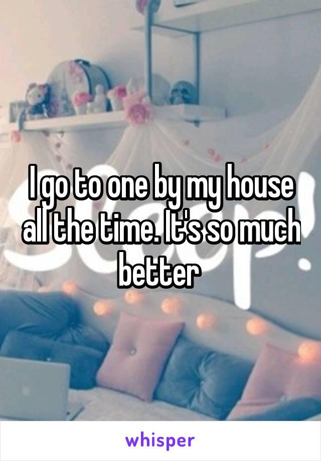 I go to one by my house all the time. It's so much better 