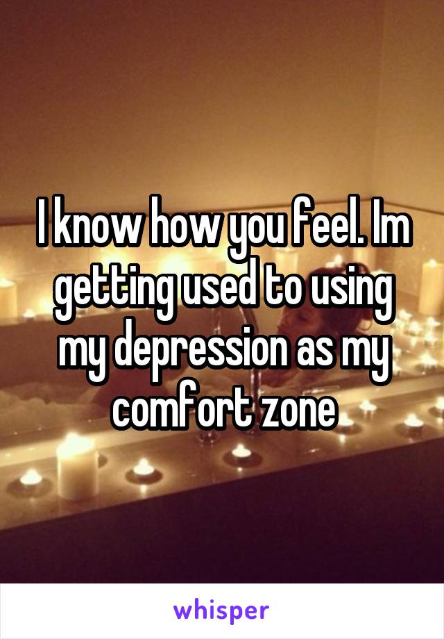I know how you feel. Im getting used to using my depression as my comfort zone