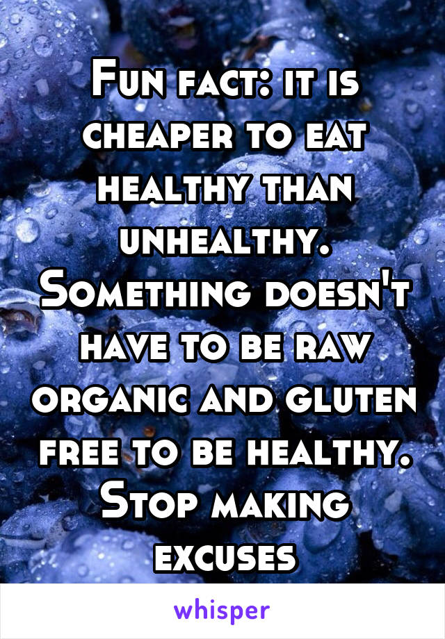 Fun fact: it is cheaper to eat healthy than unhealthy. Something doesn't have to be raw organic and gluten free to be healthy. Stop making excuses