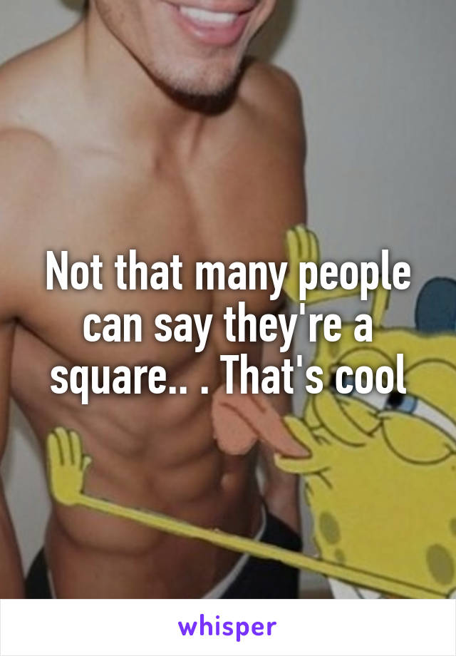 Not that many people can say they're a square.. . That's cool