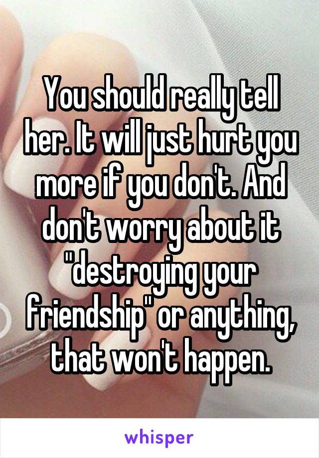 You should really tell her. It will just hurt you more if you don't. And don't worry about it "destroying your friendship" or anything, that won't happen.