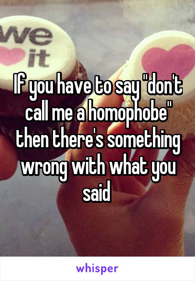 If you have to say "don't call me a homophobe" then there's something wrong with what you said 