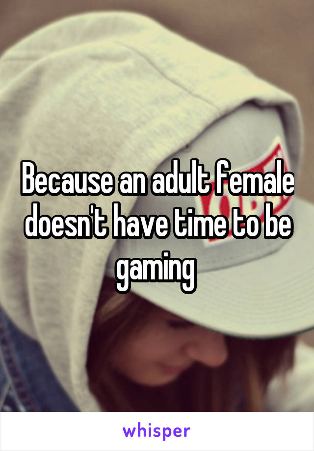 Because an adult female doesn't have time to be gaming 