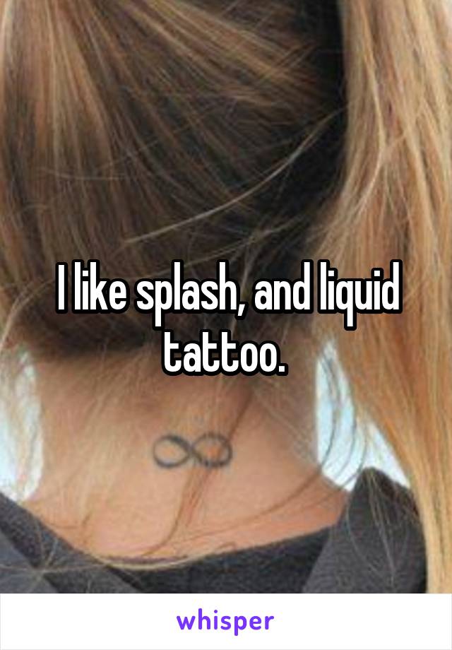 I like splash, and liquid tattoo. 