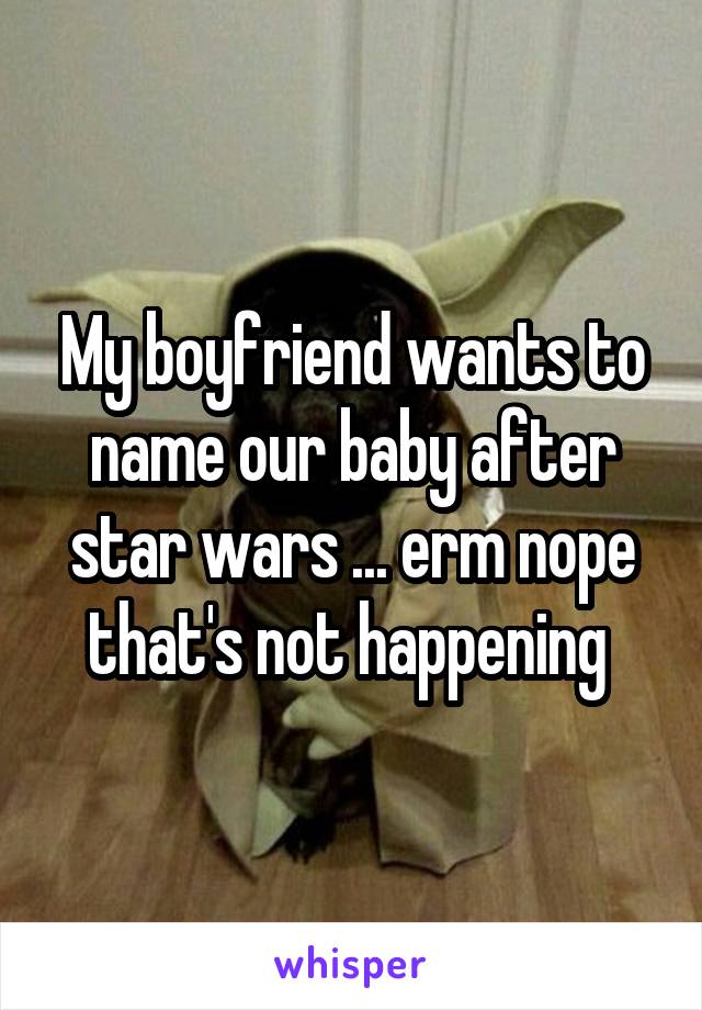 My boyfriend wants to name our baby after star wars ... erm nope that's not happening 
