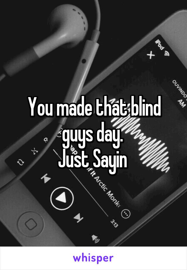 You made that blind guys day. 
Just Sayin 