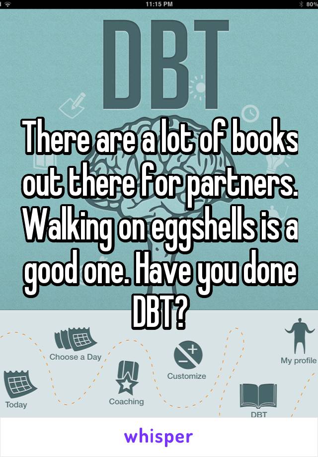 There are a lot of books out there for partners. Walking on eggshells is a good one. Have you done DBT?