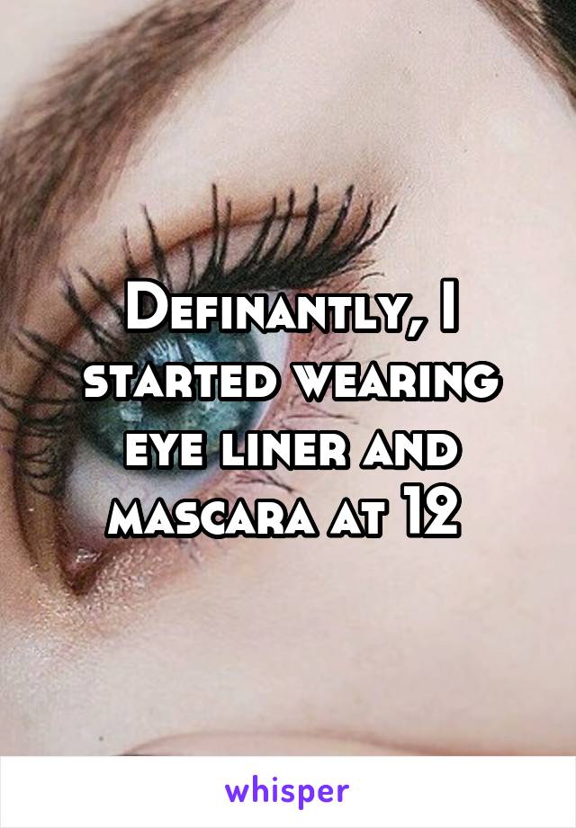 Definantly, I started wearing eye liner and mascara at 12 