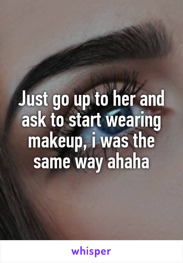Just go up to her and ask to start wearing makeup, i was the same way ahaha