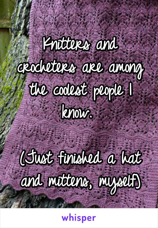 Knitters and crocheters are among the coolest people I know. 

(Just finished a hat and mittens, myself)