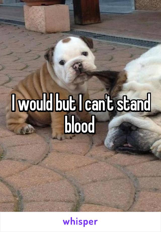 I would but I can't stand blood 