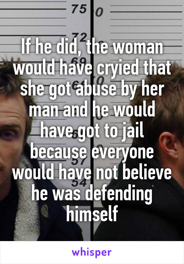 If he did, the woman would have cryied that she got abuse by her man and he would have got to jail because everyone would have not believe he was defending himself