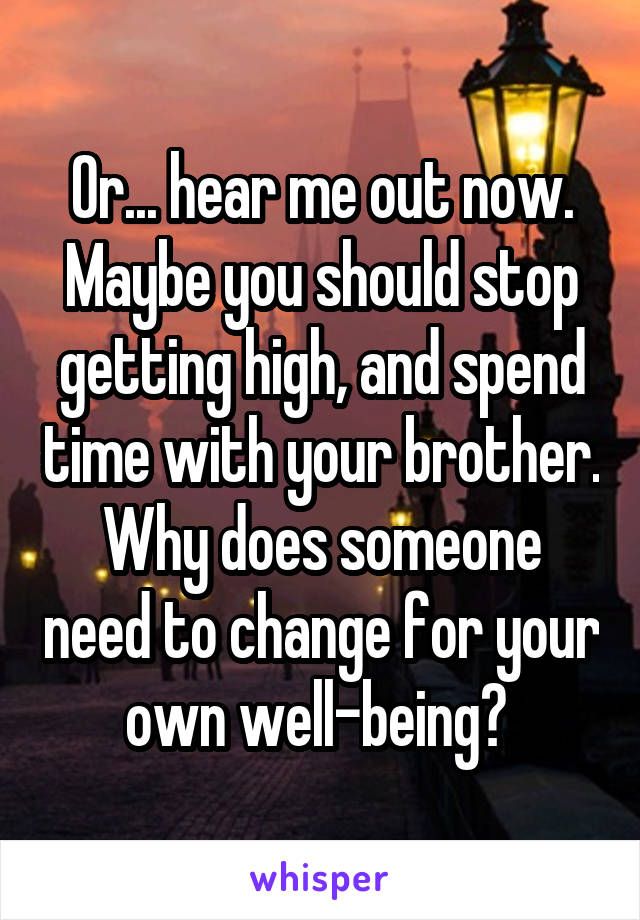 Or... hear me out now. Maybe you should stop getting high, and spend time with your brother. Why does someone need to change for your own well-being? 