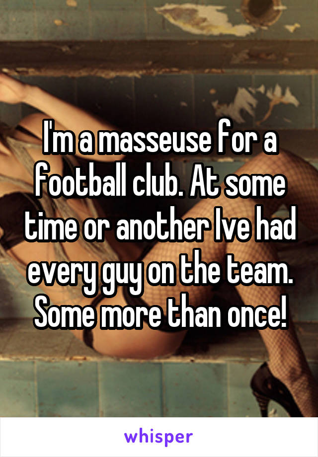 I'm a masseuse for a football club. At some time or another Ive had every guy on the team. Some more than once!