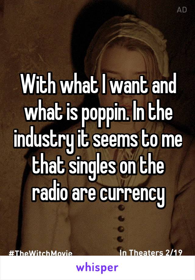 With what I want and what is poppin. In the industry it seems to me that singles on the radio are currency