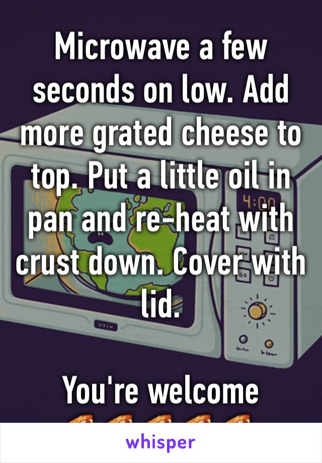 Microwave a few seconds on low. Add more grated cheese to top. Put a little oil in pan and re-heat with crust down. Cover with lid. 

You're welcome 
🍕🍕🍕🍕🍕