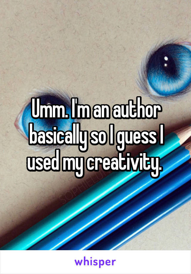 Umm. I'm an author basically so I guess I used my creativity. 