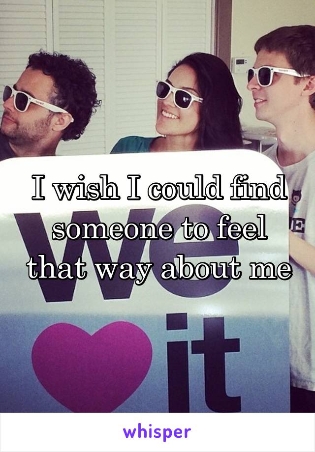 I wish I could find someone to feel that way about me