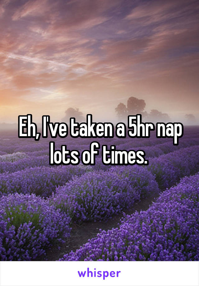 Eh, I've taken a 5hr nap lots of times. 