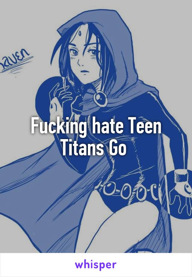 Fucking hate Teen Titans Go 