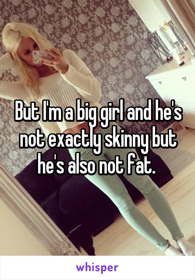 But I'm a big girl and he's not exactly skinny but he's also not fat. 