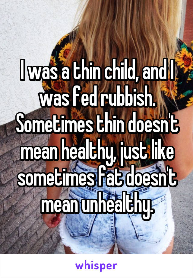 I was a thin child, and I was fed rubbish. Sometimes thin doesn't mean healthy, just like sometimes fat doesn't mean unhealthy.