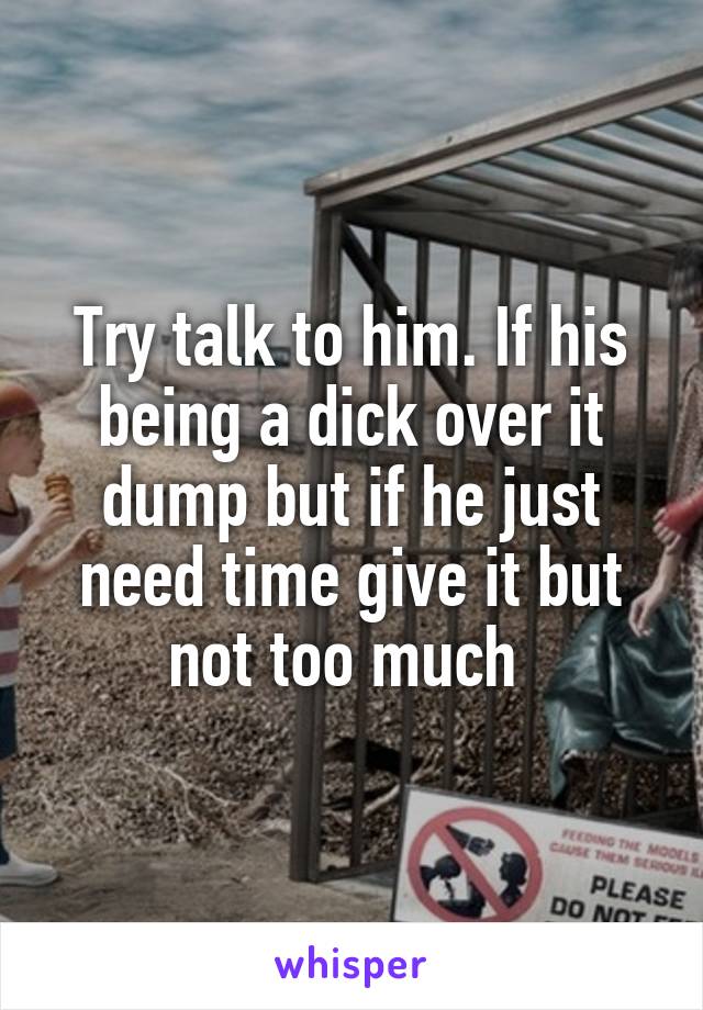 Try talk to him. If his being a dick over it dump but if he just need time give it but not too much 