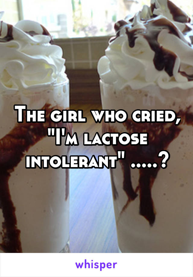 The girl who cried, "I'm lactose intolerant" .....?