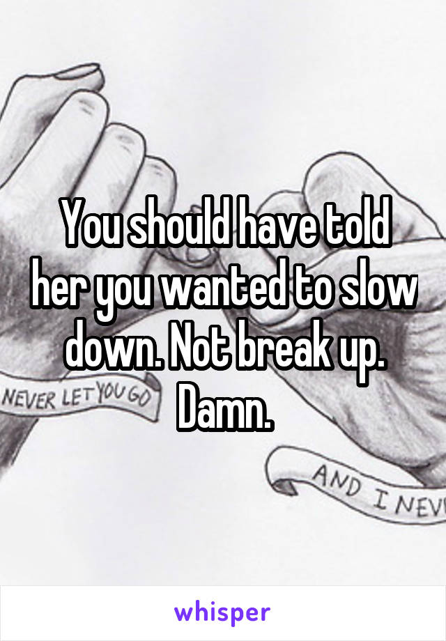 You should have told her you wanted to slow down. Not break up. Damn.