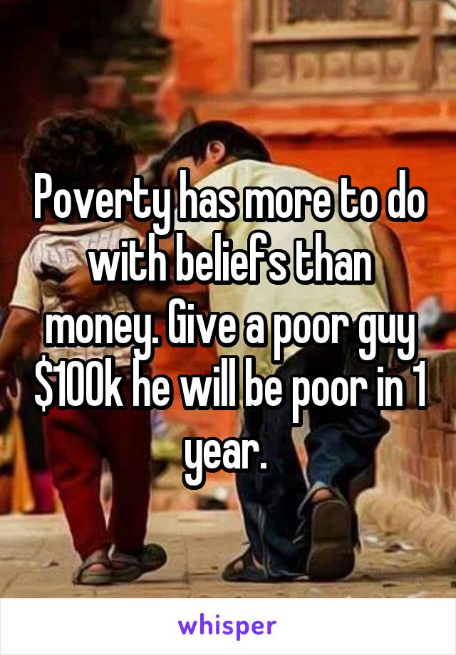 Poverty has more to do with beliefs than money. Give a poor guy $100k he will be poor in 1 year. 