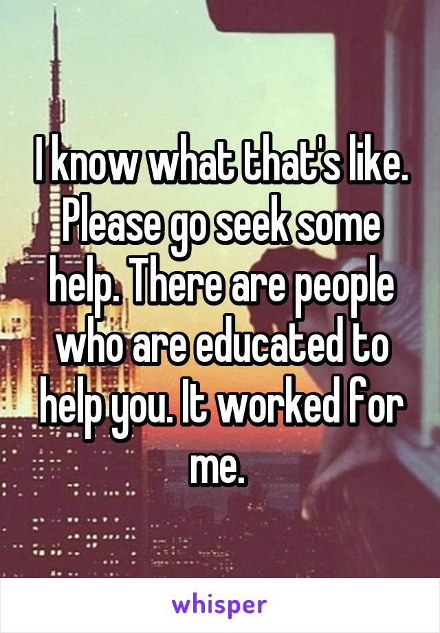 I know what that's like. Please go seek some help. There are people who are educated to help you. It worked for me. 